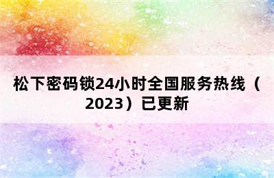 松下密码锁24小时全国服务热线（2023）已更新