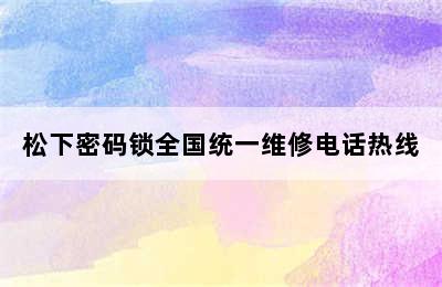 松下密码锁全国统一维修电话热线