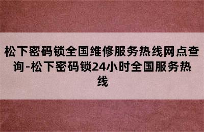 松下密码锁全国维修服务热线网点查询-松下密码锁24小时全国服务热线