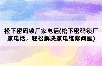 松下密码锁厂家电话(松下密码锁厂家电话，轻松解决家电维修问题)