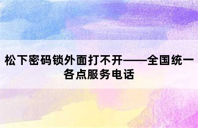 松下密码锁外面打不开——全国统一各点服务电话