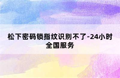 松下密码锁指纹识别不了-24小时全国服务