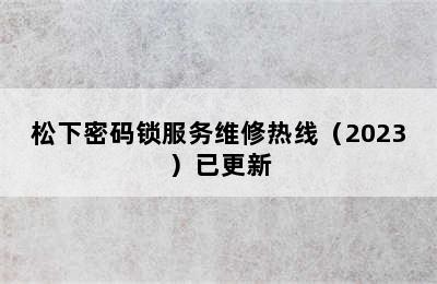 松下密码锁服务维修热线（2023）已更新