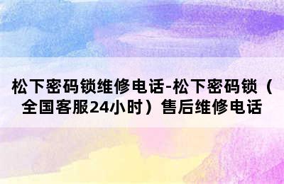 松下密码锁维修电话-松下密码锁（全国客服24小时）售后维修电话