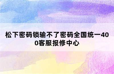 松下密码锁输不了密码全国统一400客服报修中心