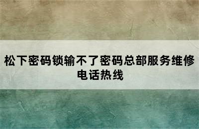 松下密码锁输不了密码总部服务维修电话热线