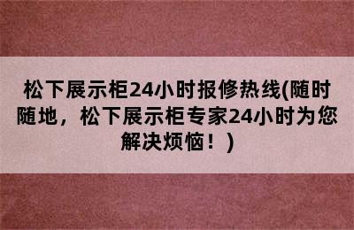 松下展示柜24小时报修热线(随时随地，松下展示柜专家24小时为您解决烦恼！)