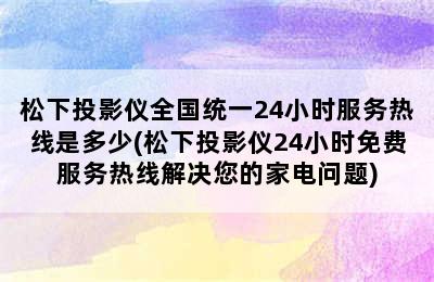 松下投影仪全国统一24小时服务热线是多少(松下投影仪24小时免费服务热线解决您的家电问题)