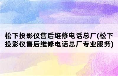 松下投影仪售后维修电话总厂(松下投影仪售后维修电话总厂专业服务)