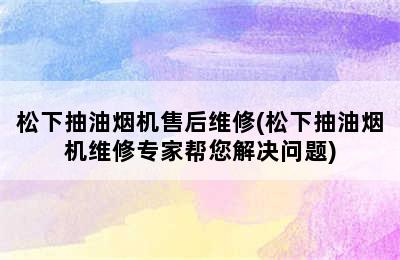 松下抽油烟机售后维修(松下抽油烟机维修专家帮您解决问题)