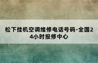 松下挂机空调维修电话号码-全国24小时报修中心