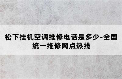 松下挂机空调维修电话是多少-全国统一维修网点热线