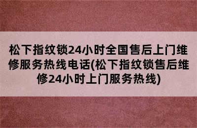 松下指纹锁24小时全国售后上门维修服务热线电话(松下指纹锁售后维修24小时上门服务热线)