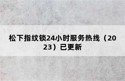 松下指纹锁24小时服务热线（2023）已更新