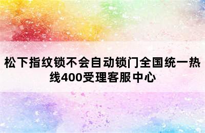 松下指纹锁不会自动锁门全国统一热线400受理客服中心