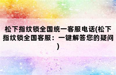 松下指纹锁全国统一客服电话(松下指纹锁全国客服：一键解答您的疑问)