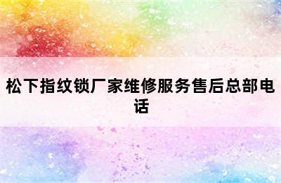 松下指纹锁厂家维修服务售后总部电话