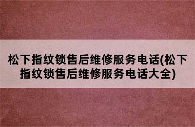 松下指纹锁售后维修服务电话(松下指纹锁售后维修服务电话大全)