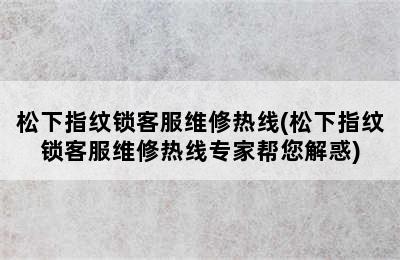 松下指纹锁客服维修热线(松下指纹锁客服维修热线专家帮您解惑)