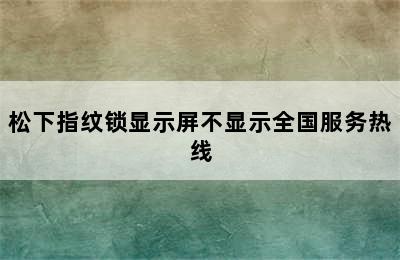 松下指纹锁显示屏不显示全国服务热线