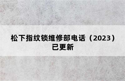 松下指纹锁维修部电话（2023）已更新