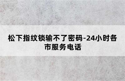 松下指纹锁输不了密码-24小时各市服务电话