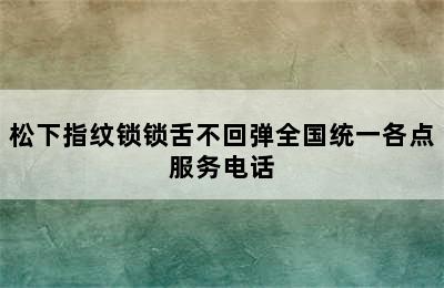 松下指纹锁锁舌不回弹全国统一各点服务电话