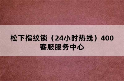 松下指纹锁（24小时热线）400客服服务中心