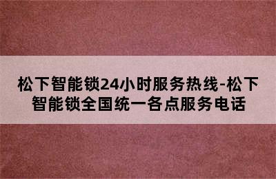 松下智能锁24小时服务热线-松下智能锁全国统一各点服务电话