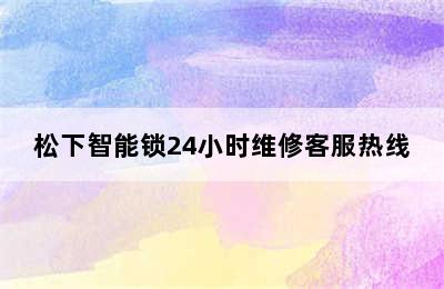 松下智能锁24小时维修客服热线