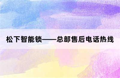 松下智能锁——总部售后电话热线