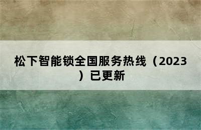 松下智能锁全国服务热线（2023）已更新