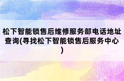 松下智能锁售后维修服务部电话地址查询(寻找松下智能锁售后服务中心)