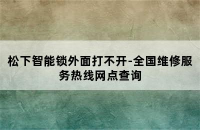 松下智能锁外面打不开-全国维修服务热线网点查询