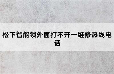 松下智能锁外面打不开一维修热线电话