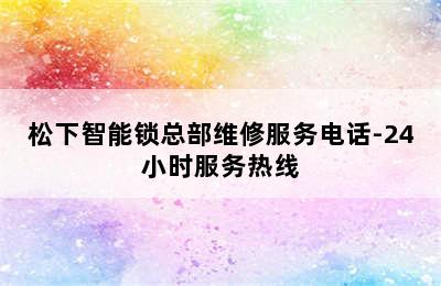 松下智能锁总部维修服务电话-24小时服务热线