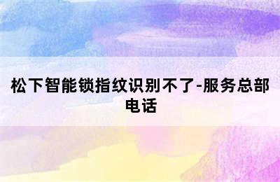 松下智能锁指纹识别不了-服务总部电话