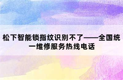 松下智能锁指纹识别不了——全国统一维修服务热线电话