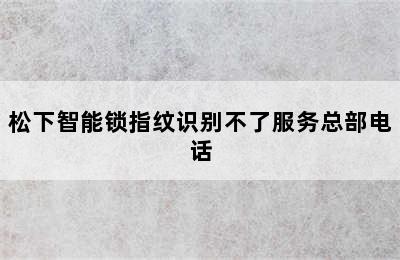 松下智能锁指纹识别不了服务总部电话