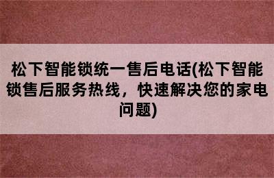 松下智能锁统一售后电话(松下智能锁售后服务热线，快速解决您的家电问题)