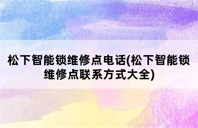 松下智能锁维修点电话(松下智能锁维修点联系方式大全)