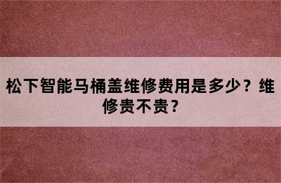 松下智能马桶盖维修费用是多少？维修贵不贵？