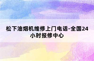 松下油烟机维修上门电话-全国24小时报修中心