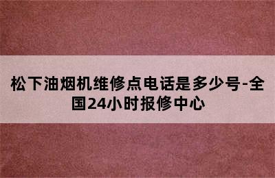 松下油烟机维修点电话是多少号-全国24小时报修中心