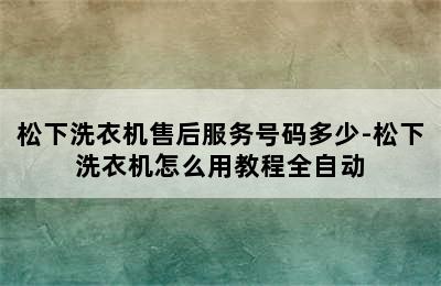 松下洗衣机售后服务号码多少-松下洗衣机怎么用教程全自动