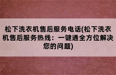 松下洗衣机售后服务电话(松下洗衣机售后服务热线：一键通全方位解决您的问题)