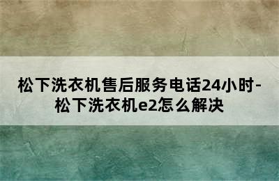 松下洗衣机售后服务电话24小时-松下洗衣机e2怎么解决