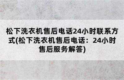 松下洗衣机售后电话24小时联系方式(松下洗衣机售后电话：24小时售后服务解答)