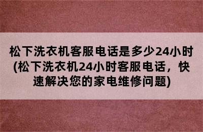 松下洗衣机客服电话是多少24小时(松下洗衣机24小时客服电话，快速解决您的家电维修问题)