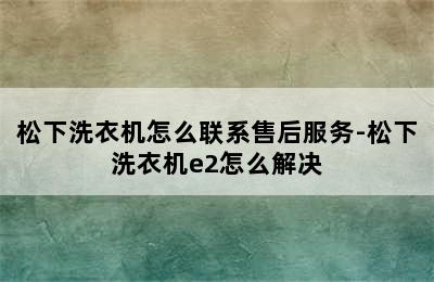 松下洗衣机怎么联系售后服务-松下洗衣机e2怎么解决